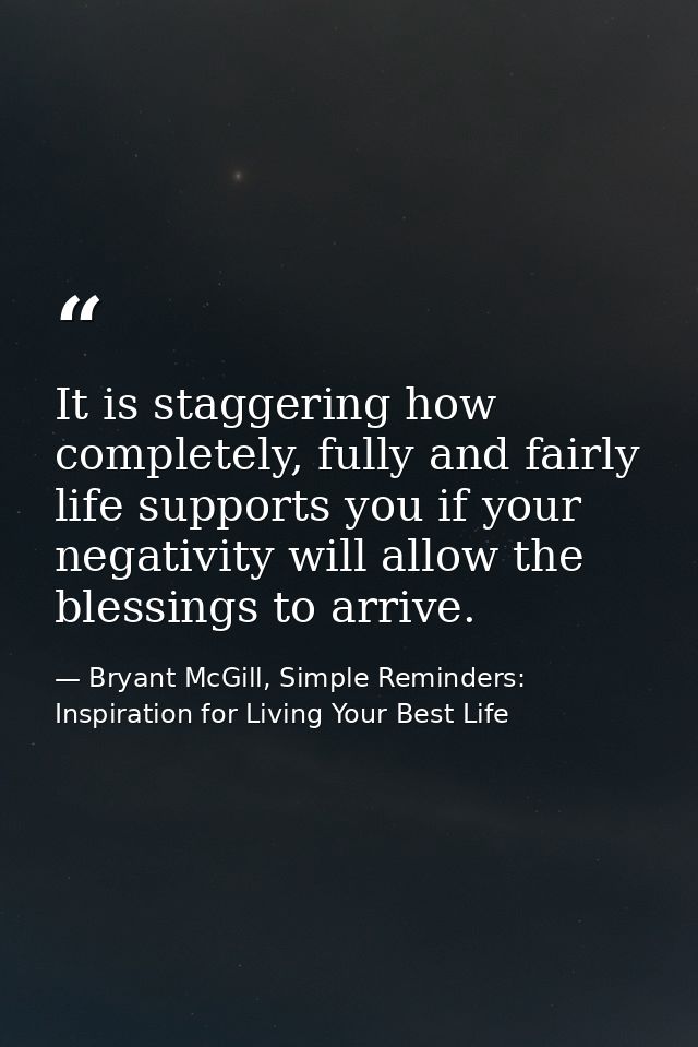 It is staggering how completely, fully and fairly life supports you if your negativity will allow the blessings to arriv — Bryant McGill, Simple Reminders: Inspiration for Living Your Best Life