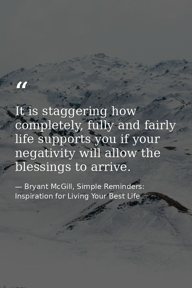 It is staggering how completely, fully and fairly life supports you if your negativity will allow the blessings to arriv — Bryant McGill, Simple Reminders: Inspiration for Living Your Best Life