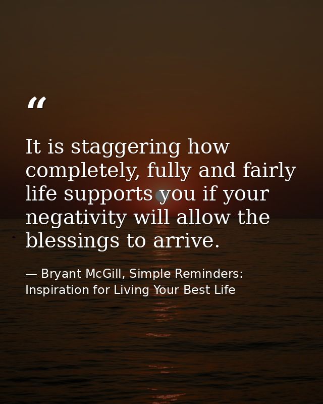 It is staggering how completely, fully and fairly life supports you if your negativity will allow the blessings to arriv — Bryant McGill, Simple Reminders: Inspiration for Living Your Best Life