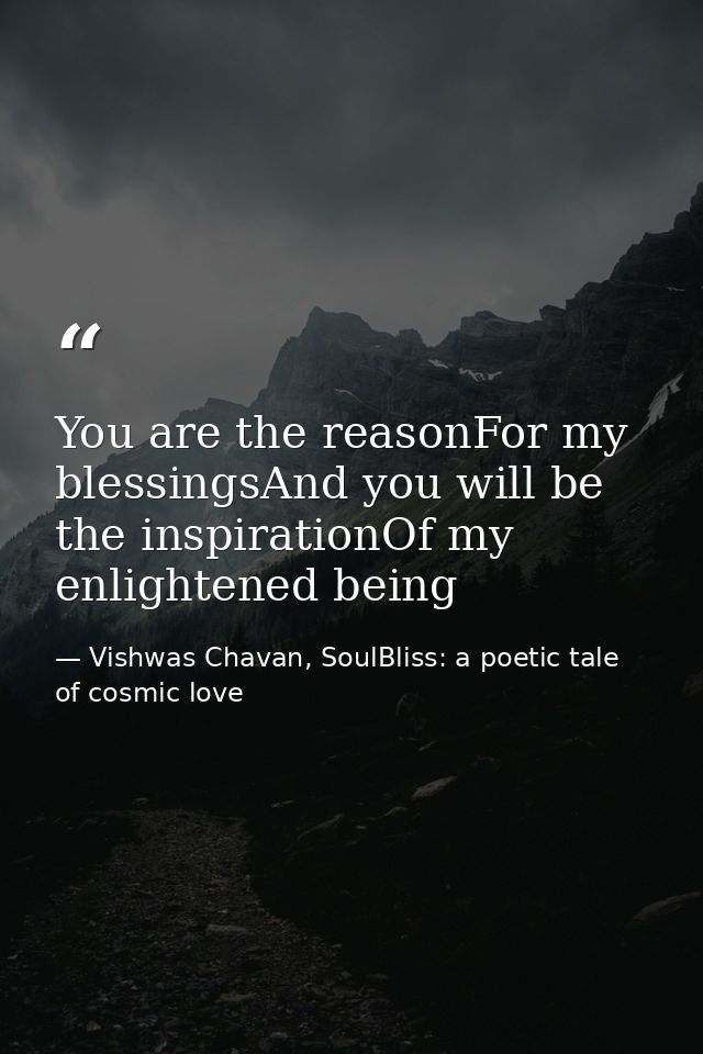 You are the reasonFor my blessingsAnd you will be the inspirationOf my enlightened being — Vishwas Chavan, SoulBliss: a poetic tale of cosmic love