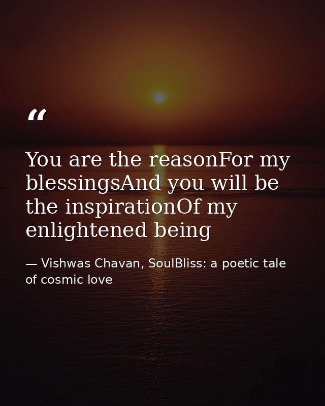 You are the reasonFor my blessingsAnd you will be the inspirationOf my enlightened being — Vishwas Chavan, SoulBliss: a poetic tale of cosmic love