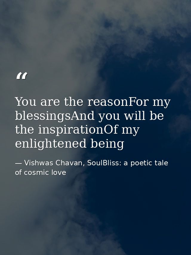 You are the reasonFor my blessingsAnd you will be the inspirationOf my enlightened being — Vishwas Chavan, SoulBliss: a poetic tale of cosmic love