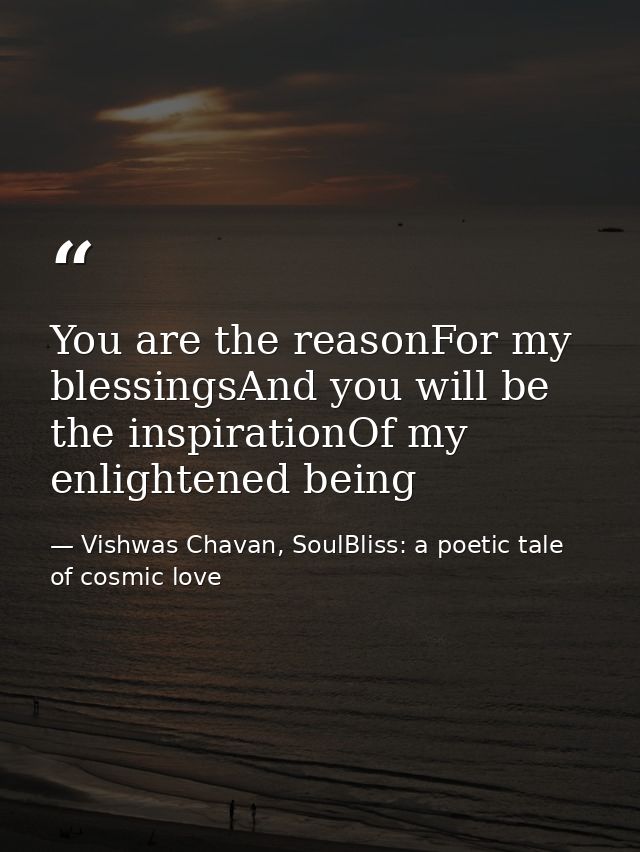 You are the reasonFor my blessingsAnd you will be the inspirationOf my enlightened being — Vishwas Chavan, SoulBliss: a poetic tale of cosmic love