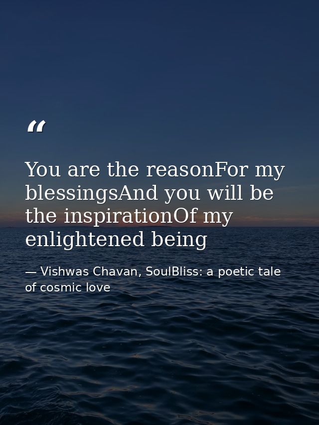 You are the reasonFor my blessingsAnd you will be the inspirationOf my enlightened being — Vishwas Chavan, SoulBliss: a poetic tale of cosmic love