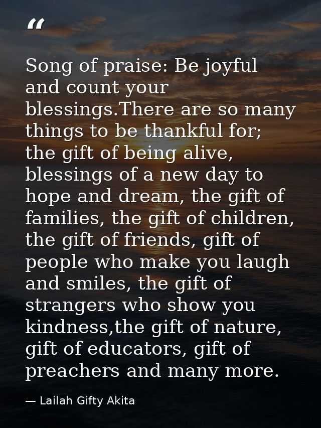 Song of praise: Be joyful and count your blessings.There are so many things to be thankful for; the gift of being alive, — Lailah Gifty Akita