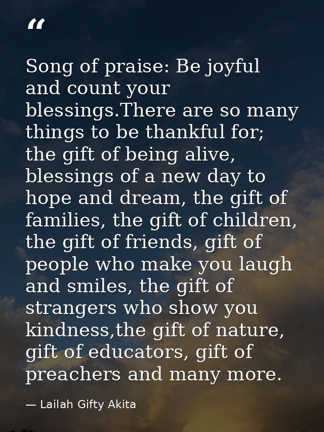 Song of praise: Be joyful and count your blessings.There are so many things to be thankful for; the gift of being alive, — Lailah Gifty Akita