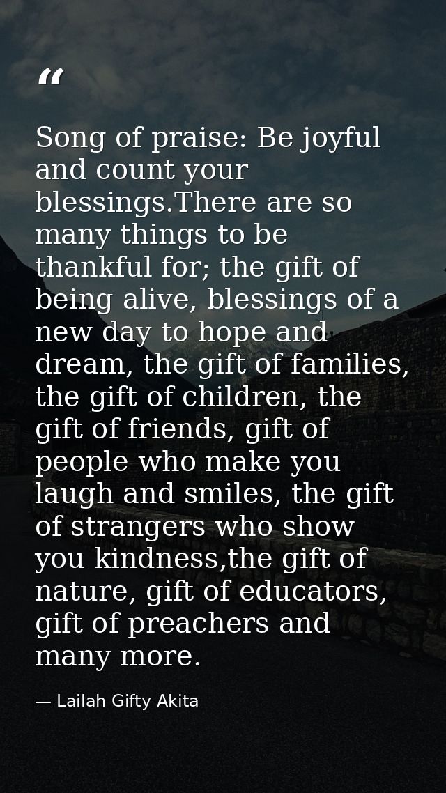 Song of praise: Be joyful and count your blessings.There are so many things to be thankful for; the gift of being alive, — Lailah Gifty Akita