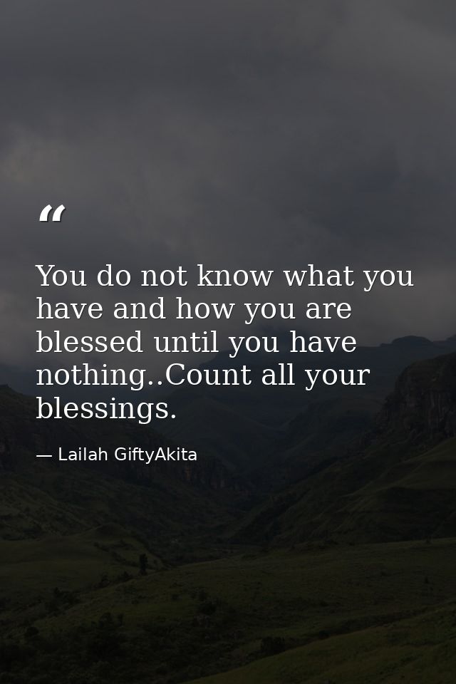 You do not know what you have and how you are blessed until you have nothing..Count all your blessings. — Lailah GiftyAkita