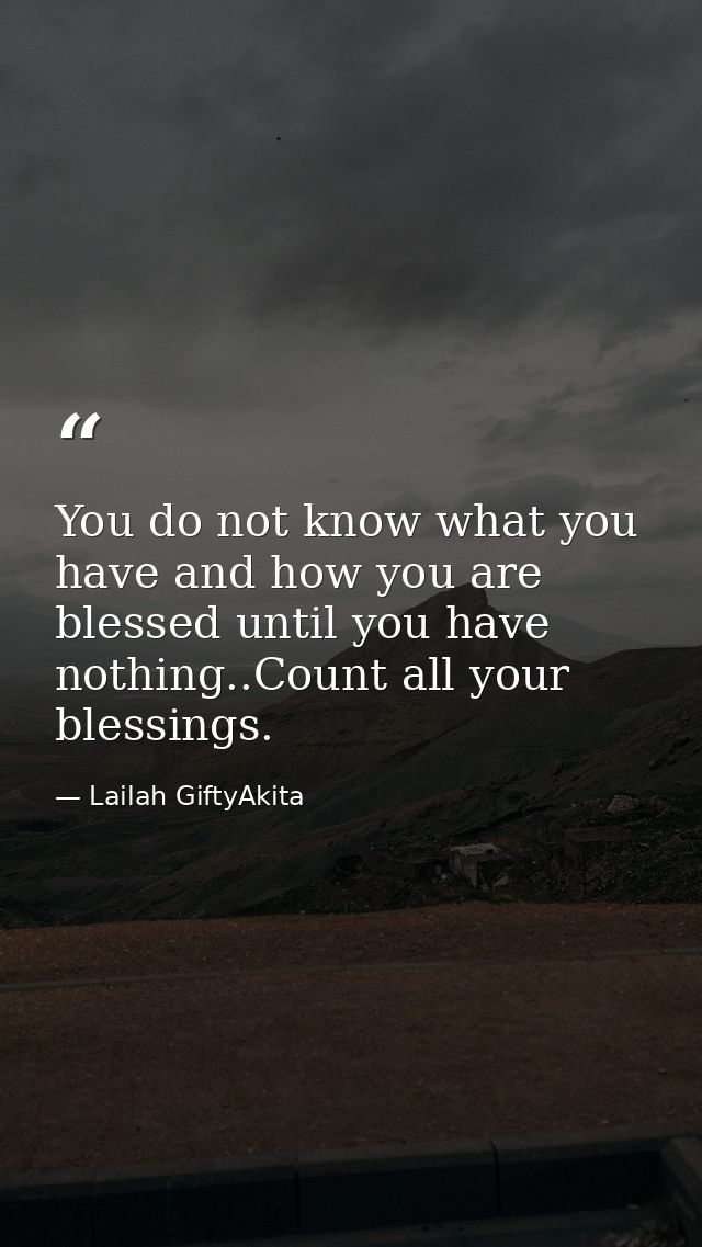 You do not know what you have and how you are blessed until you have nothing..Count all your blessings. — Lailah GiftyAkita