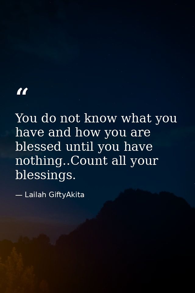 You do not know what you have and how you are blessed until you have nothing..Count all your blessings. — Lailah GiftyAkita