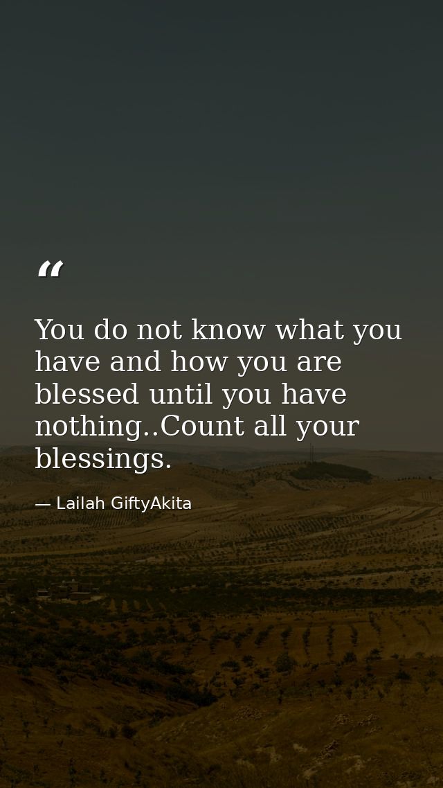 You do not know what you have and how you are blessed until you have nothing..Count all your blessings. — Lailah GiftyAkita