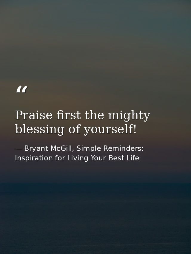Praise first the mighty blessing of yourself! — Bryant McGill, Simple Reminders: Inspiration for Living Your Best Life