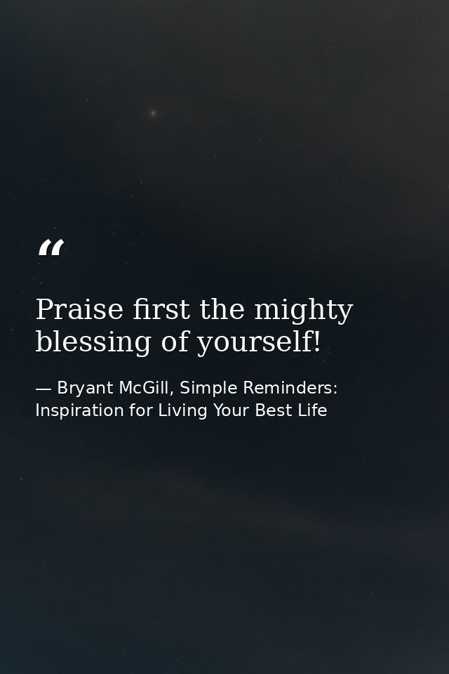 Praise first the mighty blessing of yourself! — Bryant McGill, Simple Reminders: Inspiration for Living Your Best Life