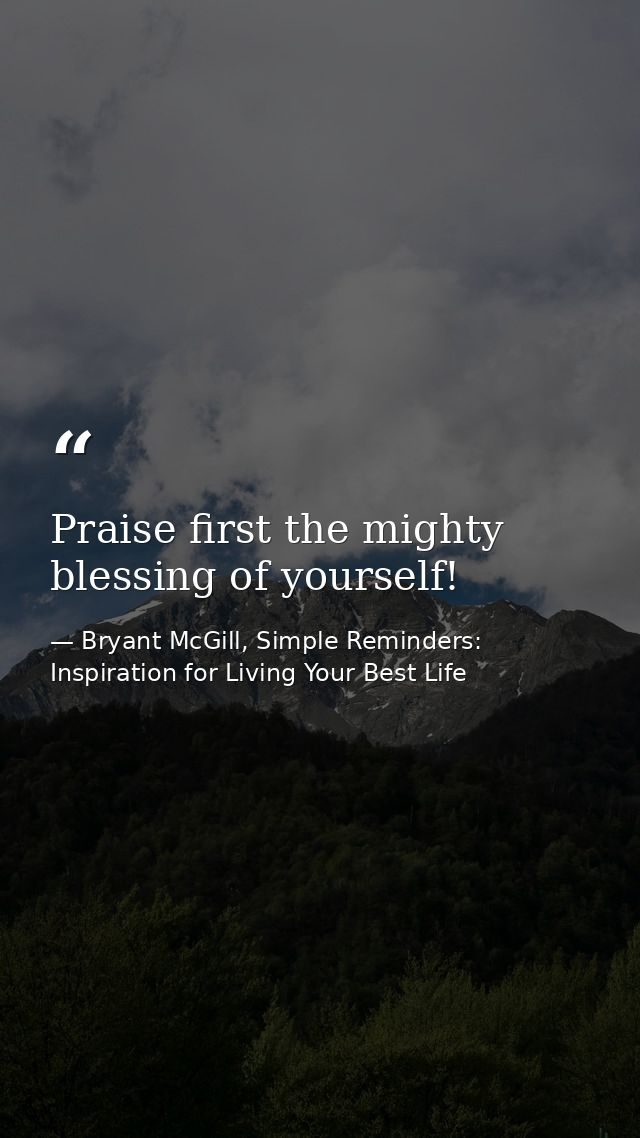 Praise first the mighty blessing of yourself! — Bryant McGill, Simple Reminders: Inspiration for Living Your Best Life