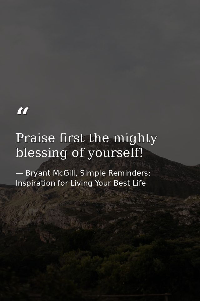 Praise first the mighty blessing of yourself! — Bryant McGill, Simple Reminders: Inspiration for Living Your Best Life