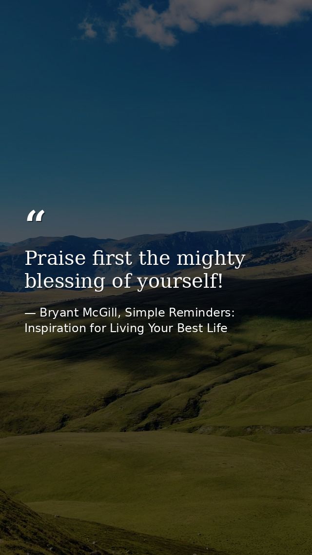 Praise first the mighty blessing of yourself! — Bryant McGill, Simple Reminders: Inspiration for Living Your Best Life