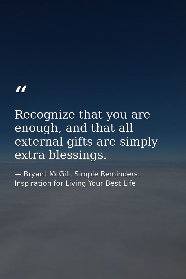 Recognize that you are enough, and that all external gifts are simply extra blessings. — Bryant McGill, Simple Reminders: Inspiration for Living Your Best Life