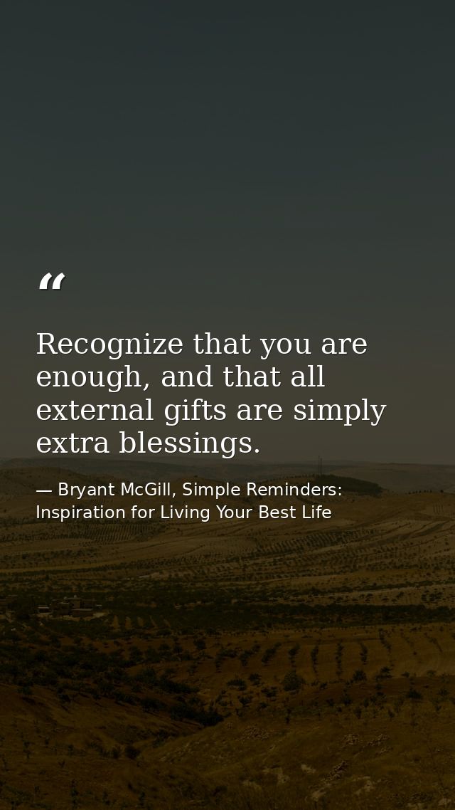 Recognize that you are enough, and that all external gifts are simply extra blessings. — Bryant McGill, Simple Reminders: Inspiration for Living Your Best Life