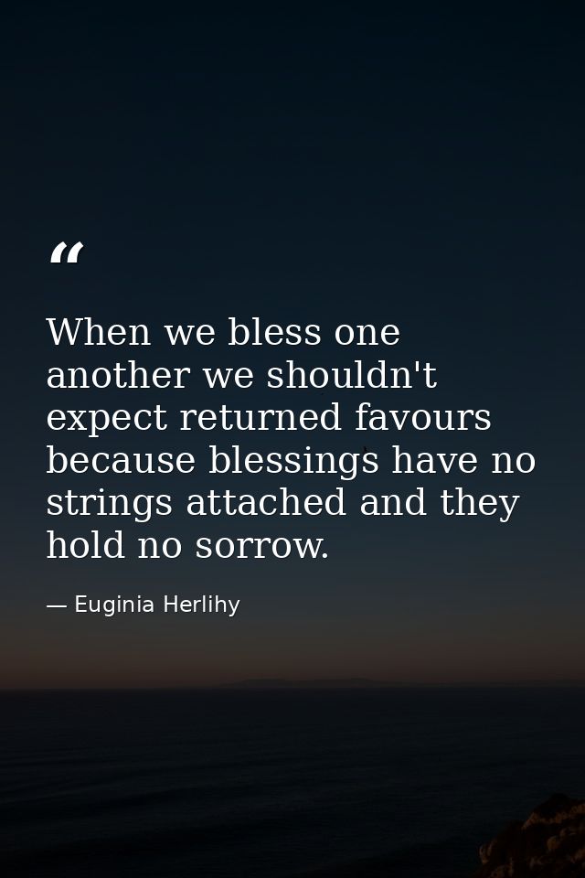 When we bless one another we shouldn't expect returned favours because blessings have no strings attached and they hold  — Euginia Herlihy