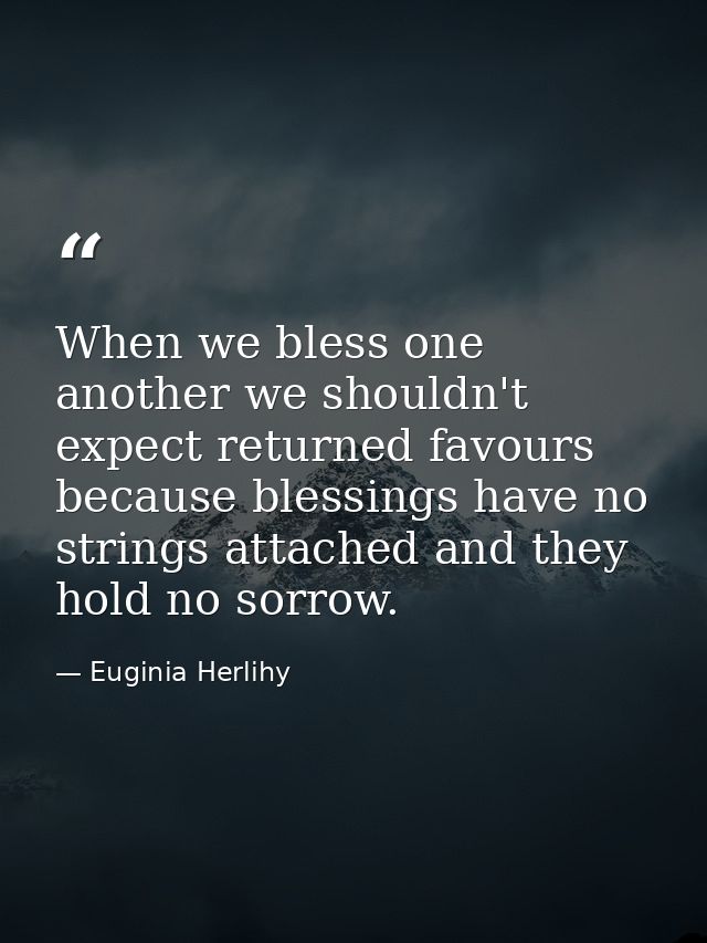 When we bless one another we shouldn't expect returned favours because blessings have no strings attached and they hold  — Euginia Herlihy