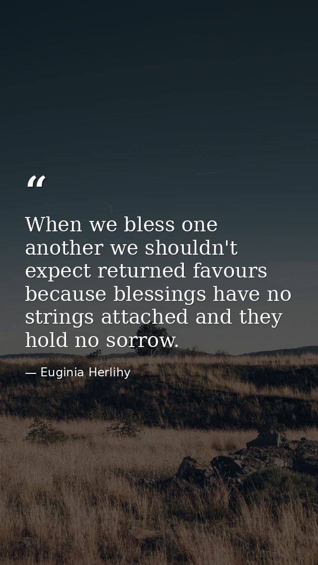 When we bless one another we shouldn't expect returned favours because blessings have no strings attached and they hold  — Euginia Herlihy