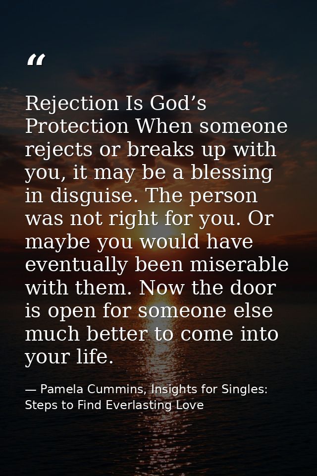 Rejection Is God’s Protection When someone rejects or breaks up with you, it may be a blessing in disguise. The person w — Pamela Cummins, Insights for Singles: Steps to Find Everlasting Love