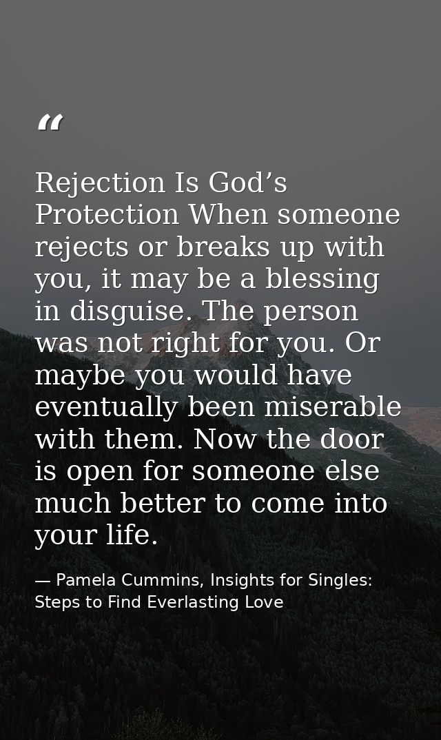 Rejection Is God’s Protection When someone rejects or breaks up with you, it may be a blessing in disguise. The person w — Pamela Cummins, Insights for Singles: Steps to Find Everlasting Love
