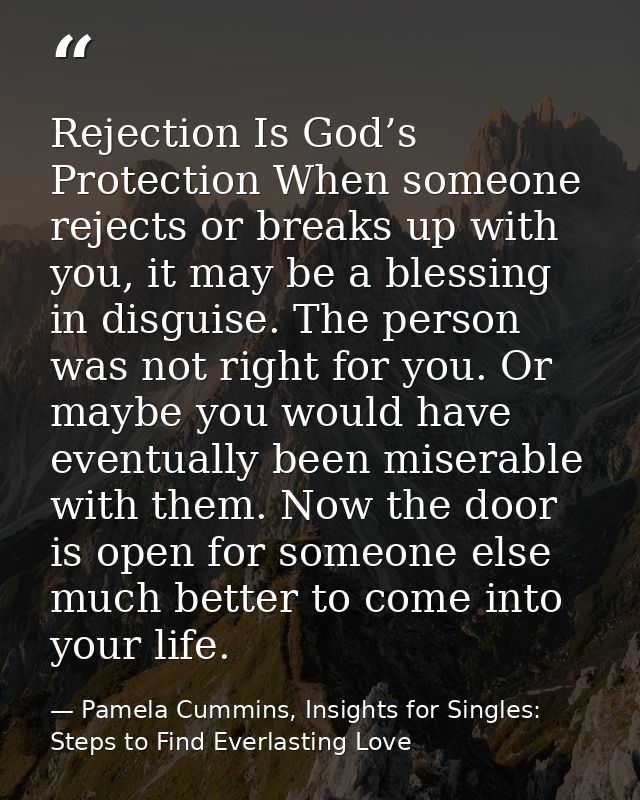 Rejection Is God’s Protection When someone rejects or breaks up with you, it may be a blessing in disguise. The person w — Pamela Cummins, Insights for Singles: Steps to Find Everlasting Love