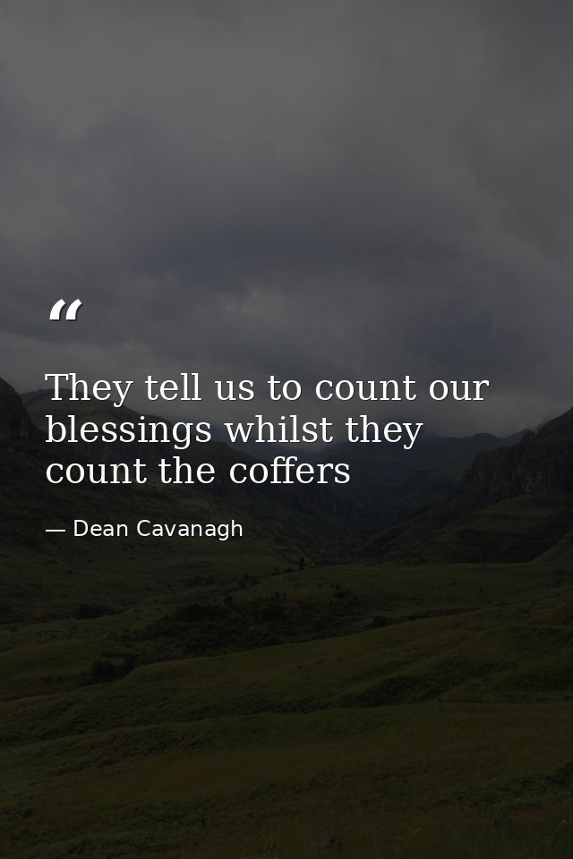 They tell us to count our blessings whilst they count the coffers — Dean Cavanagh