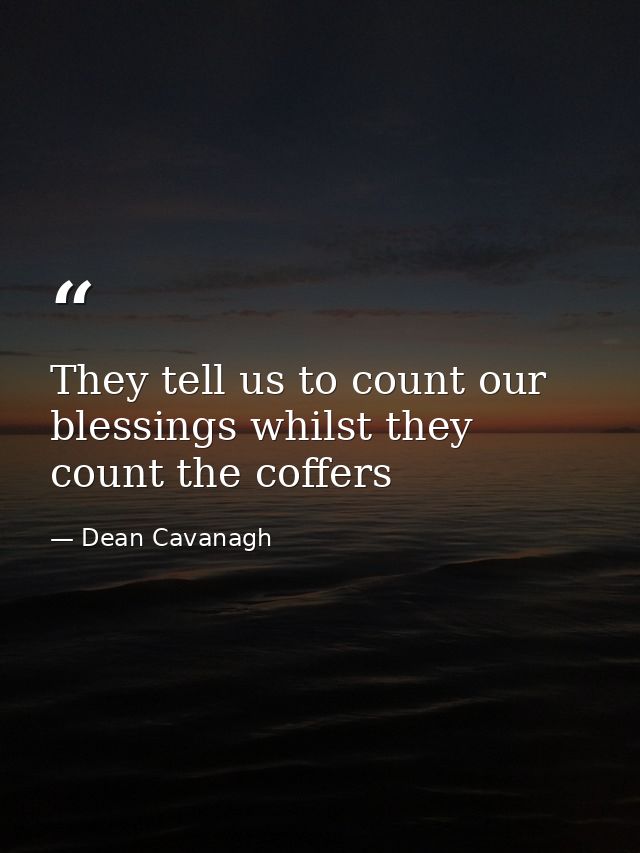 They tell us to count our blessings whilst they count the coffers — Dean Cavanagh