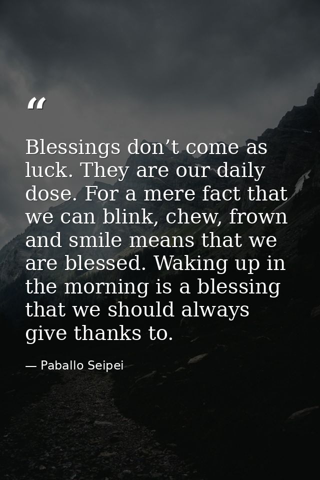 Blessings don’t come as luck. They are our daily dose. For a mere fact that we can blink, chew, frown and smile means th — Paballo Seipei