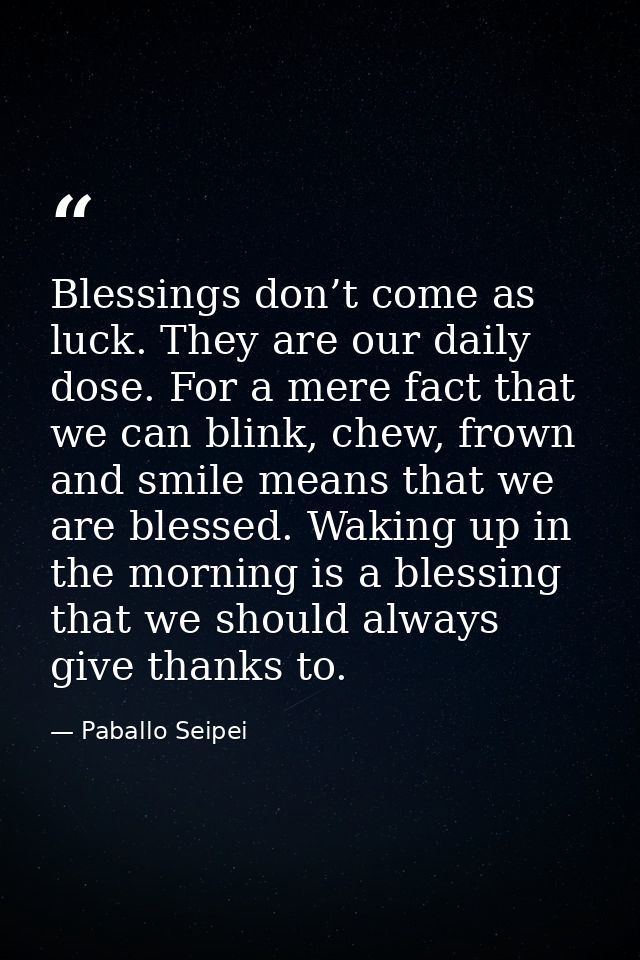 Blessings don’t come as luck. They are our daily dose. For a mere fact that we can blink, chew, frown and smile means th — Paballo Seipei