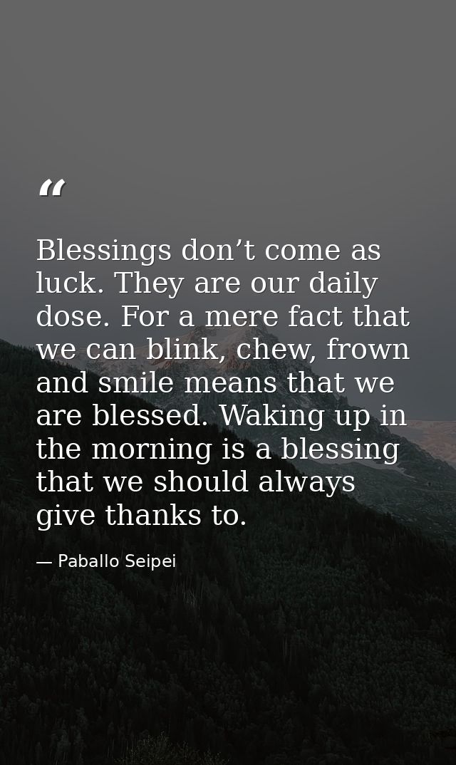 Blessings don’t come as luck. They are our daily dose. For a mere fact that we can blink, chew, frown and smile means th — Paballo Seipei