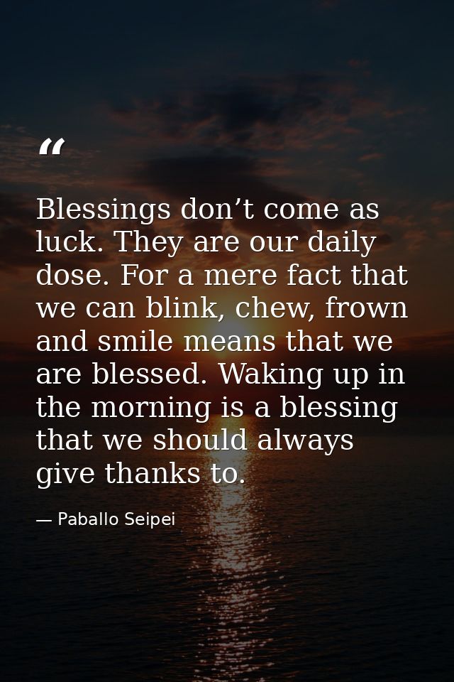 Blessings don’t come as luck. They are our daily dose. For a mere fact that we can blink, chew, frown and smile means th — Paballo Seipei