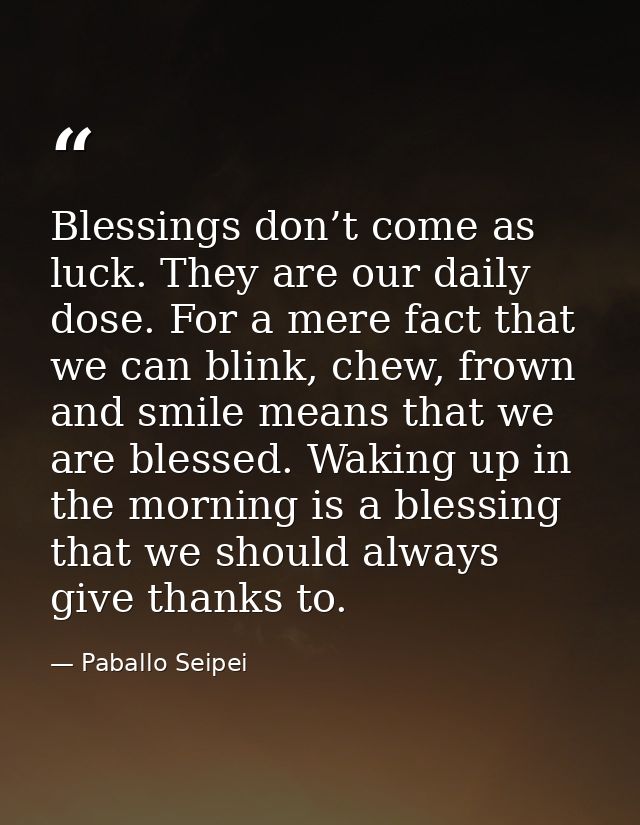 Blessings don’t come as luck. They are our daily dose. For a mere fact that we can blink, chew, frown and smile means th — Paballo Seipei