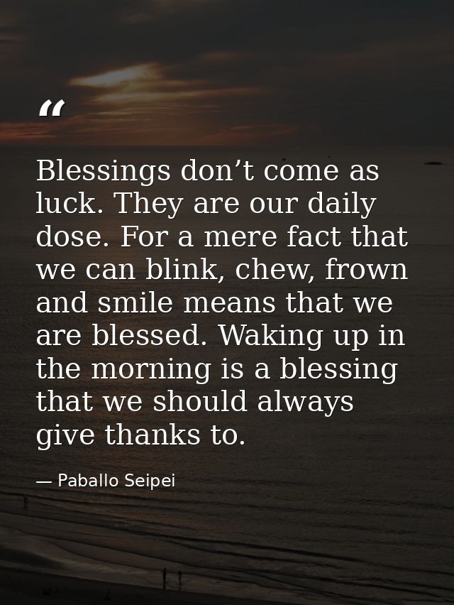 Blessings don’t come as luck. They are our daily dose. For a mere fact that we can blink, chew, frown and smile means th — Paballo Seipei