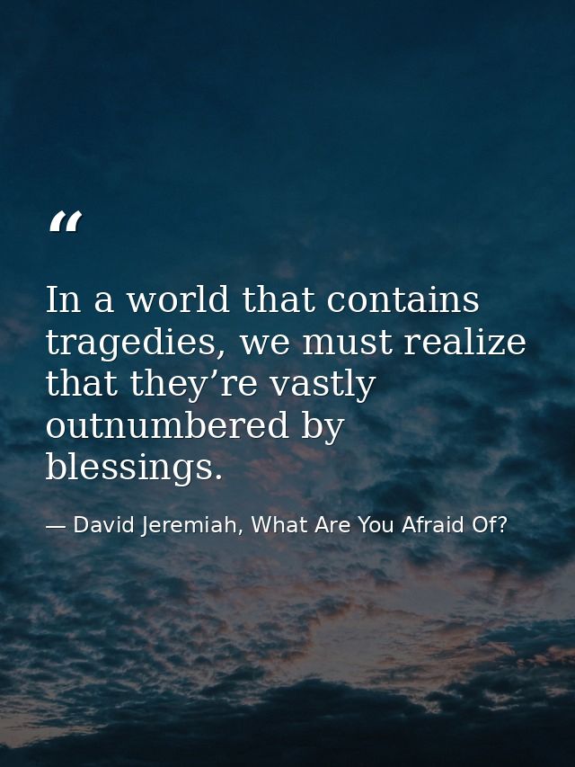 In a world that contains tragedies, we must realize that they’re vastly outnumbered by blessings. — David Jeremiah, What Are You Afraid Of?