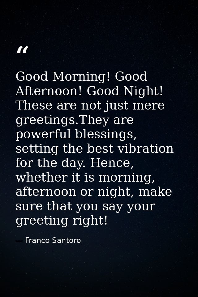 Good Morning! Good Afternoon! Good Night! These are not just mere greetings.They are powerful blessings, setting the bes — Franco Santoro