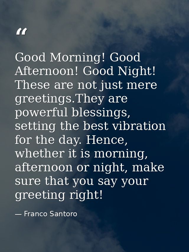 Good Morning! Good Afternoon! Good Night! These are not just mere greetings.They are powerful blessings, setting the bes — Franco Santoro