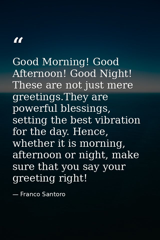Good Morning! Good Afternoon! Good Night! These are not just mere greetings.They are powerful blessings, setting the bes — Franco Santoro