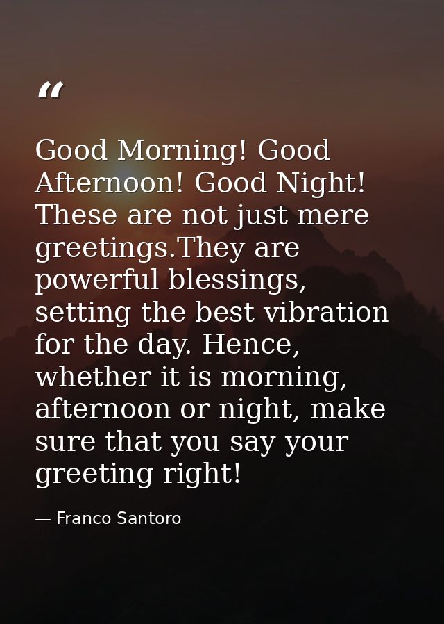 Good Morning! Good Afternoon! Good Night! These are not just mere greetings.They are powerful blessings, setting the bes — Franco Santoro