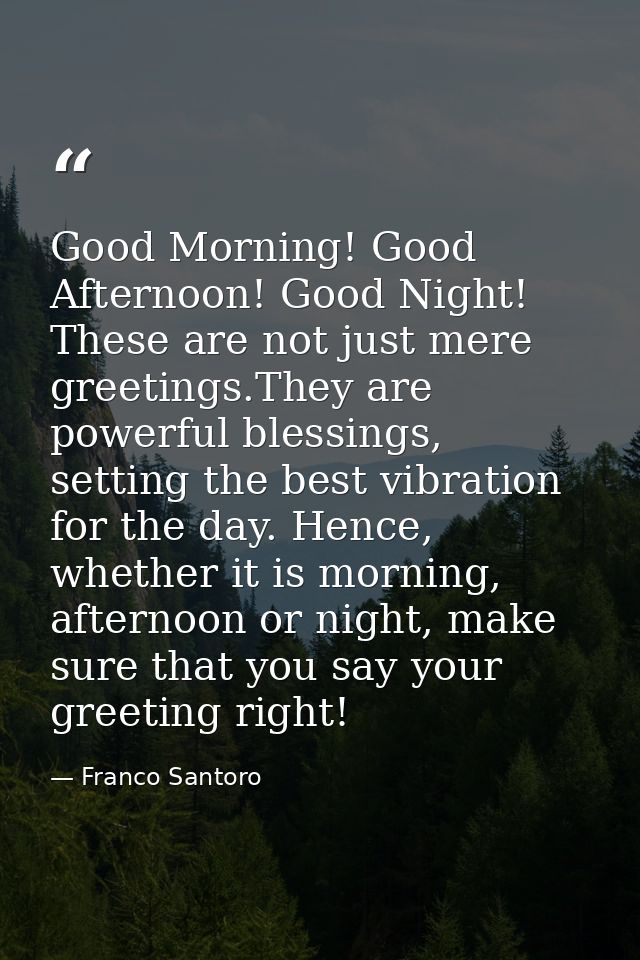 Good Morning! Good Afternoon! Good Night! These are not just mere greetings.They are powerful blessings, setting the bes — Franco Santoro