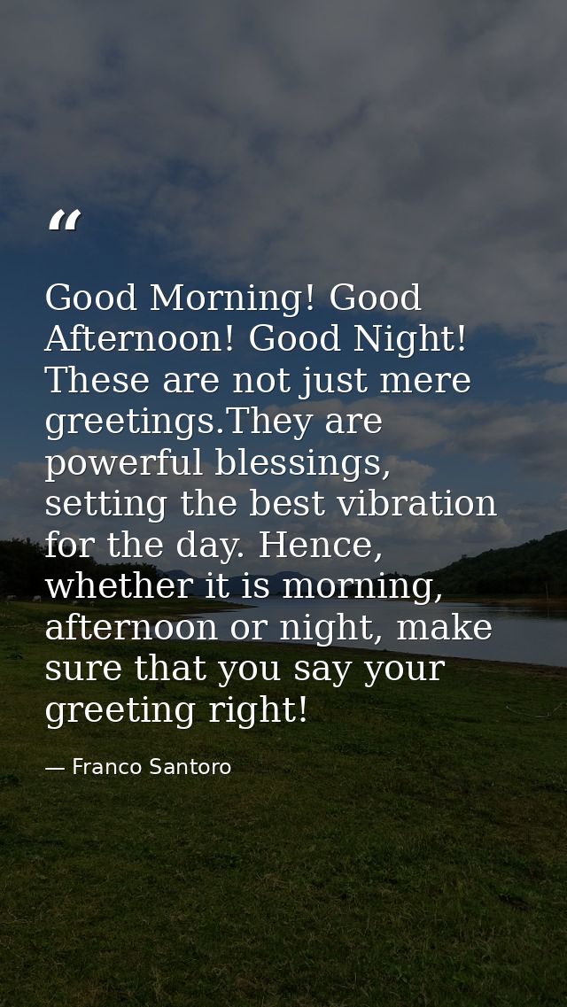 Good Morning! Good Afternoon! Good Night! These are not just mere greetings.They are powerful blessings, setting the bes — Franco Santoro