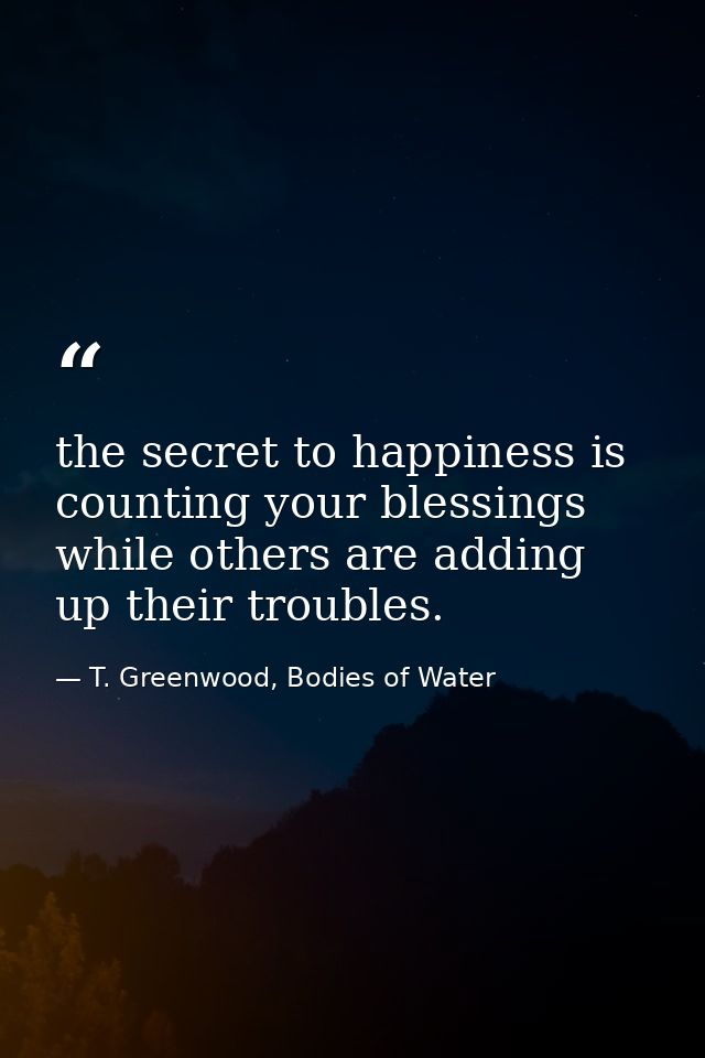 the secret to happiness is counting your blessings while others are adding up their troubles. — T. Greenwood, Bodies of Water