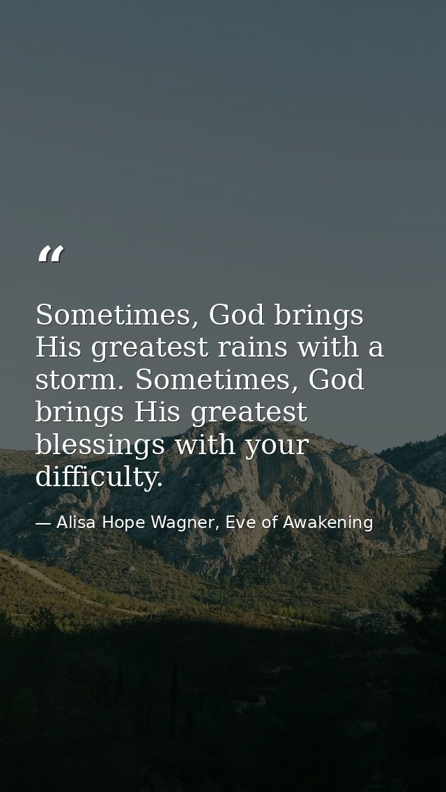 Sometimes, God brings His greatest rains with a storm. Sometimes, God brings His greatest blessings with your difficulty — Alisa Hope Wagner, Eve of Awakening