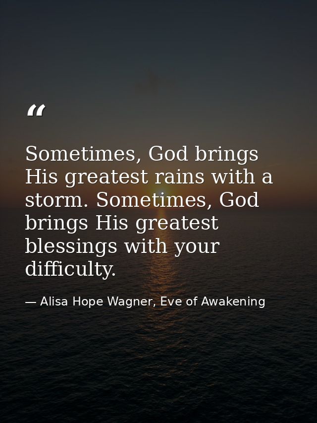 Sometimes, God brings His greatest rains with a storm. Sometimes, God brings His greatest blessings with your difficulty — Alisa Hope Wagner, Eve of Awakening
