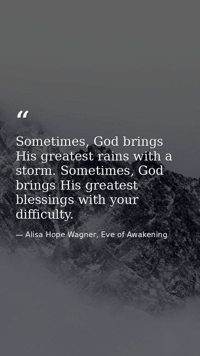 Sometimes, God brings His greatest rains with a storm. Sometimes, God brings His greatest blessings with your difficulty — Alisa Hope Wagner, Eve of Awakening
