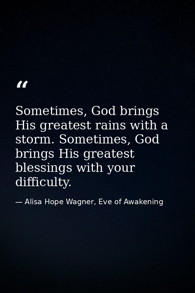 Sometimes, God brings His greatest rains with a storm. Sometimes, God brings His greatest blessings with your difficulty — Alisa Hope Wagner, Eve of Awakening