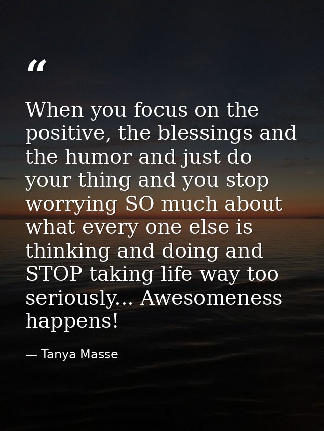 When you focus on the positive, the blessings and the humor and just do your thing and you stop worrying SO much about w — Tanya Masse