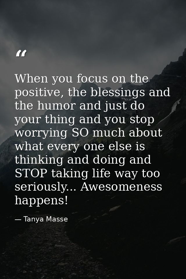 When you focus on the positive, the blessings and the humor and just do your thing and you stop worrying SO much about w — Tanya Masse
